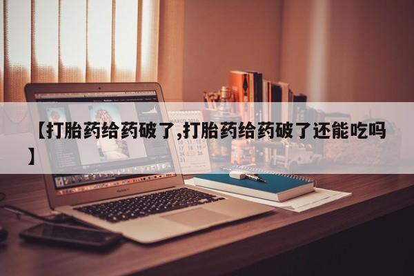 哪里有堕胎药微信【打胎药给药破了,打胎药给药破了还能吃吗】