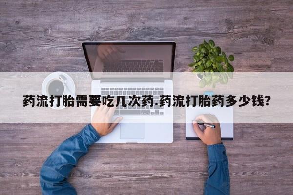 哪里有堕胎药微信药流打胎需要吃几次药.药流打胎药多少钱？