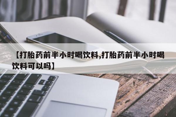 哪里有堕胎药微信【打胎药前半小时喝饮料,打胎药前半小时喝饮料可以吗】