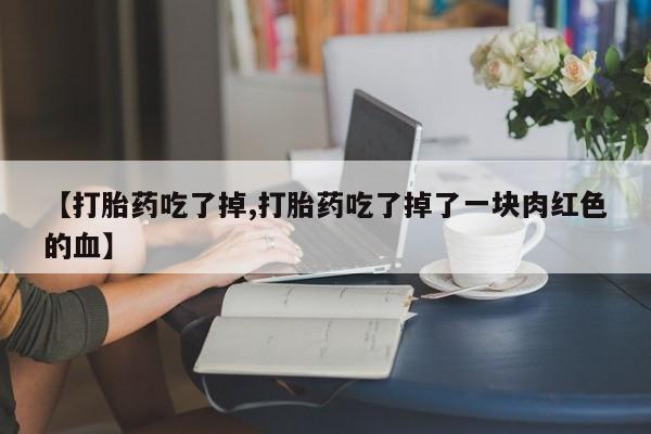 哪里有堕胎药微信【打胎药吃了掉,打胎药吃了掉了一块肉红色的血】