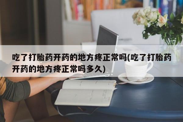哪里有堕胎药微信吃了打胎药开药的地方疼正常吗(吃了打胎药开药的地方疼正常吗多久)
