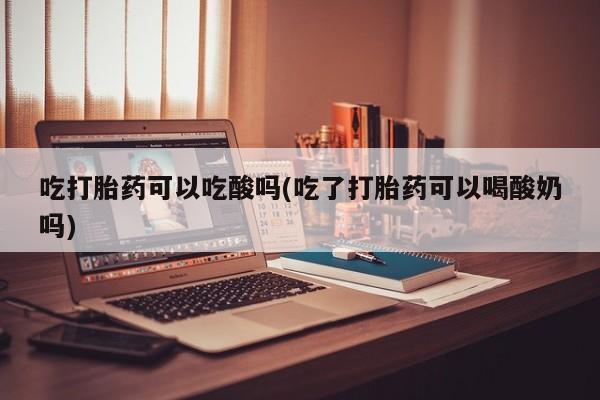 哪里有堕胎药微信吃打胎药可以吃酸吗(吃了打胎药可以喝酸奶吗)