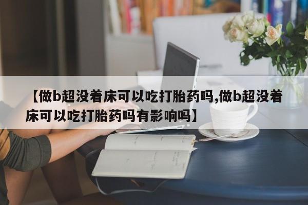 哪里有堕胎药微信【做b超没着床可以吃打胎药吗,做b超没着床可以吃打胎药吗有影响吗】