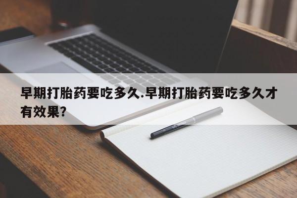 哪里有堕胎药微信早期打胎药要吃多久.早期打胎药要吃多久才有效果？