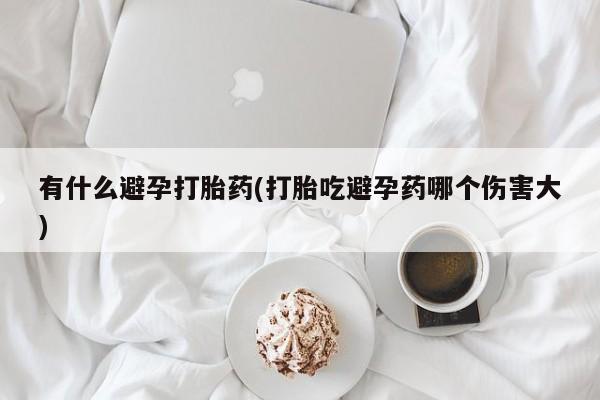 哪里有堕胎药微信有什么避孕打胎药(打胎吃避孕药哪个伤害大)