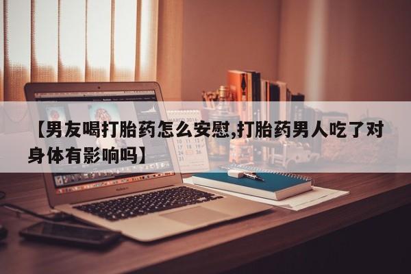 哪里有堕胎药微信【男友喝打胎药怎么安慰,打胎药男人吃了对身体有影响吗】
