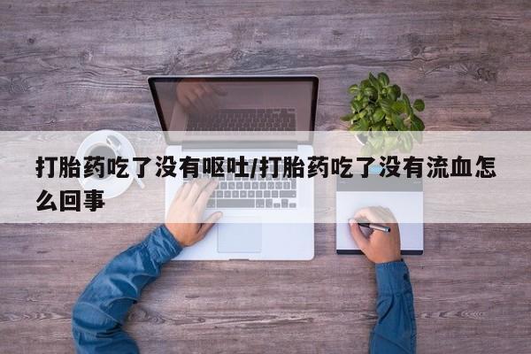 哪里有堕胎药微信打胎药吃了没有呕吐/打胎药吃了没有流血怎么回事