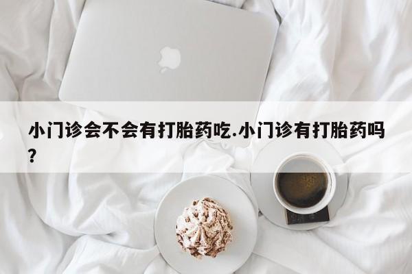 哪里有堕胎药微信小门诊会不会有打胎药吃.小门诊有打胎药吗？