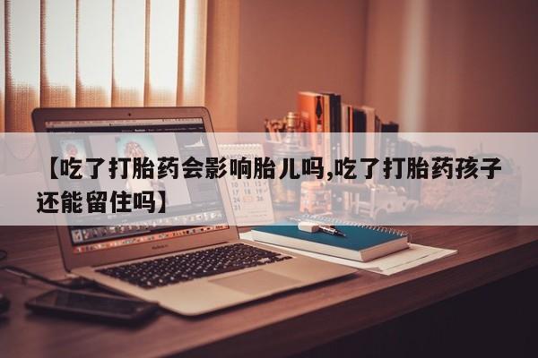 哪里有堕胎药微信【吃了打胎药会影响胎儿吗,吃了打胎药孩子还能留住吗】