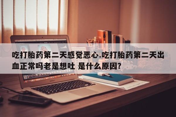 哪里有堕胎药微信吃打胎药第二天感觉恶心.吃打胎药第二天出血正常吗老是想吐 是什么原因？