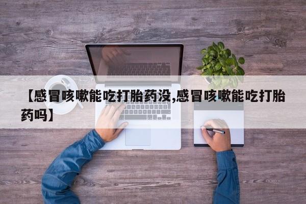 哪里有堕胎药微信【感冒咳嗽能吃打胎药没,感冒咳嗽能吃打胎药吗】