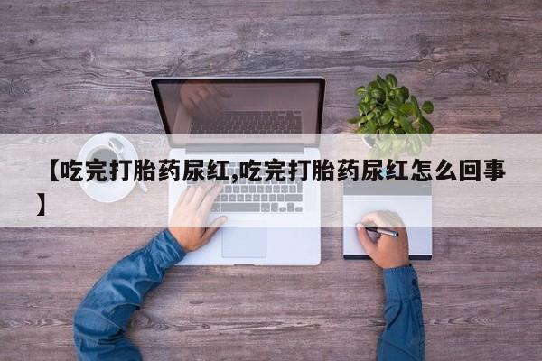 哪里有堕胎药微信【吃完打胎药尿红,吃完打胎药尿红怎么回事】