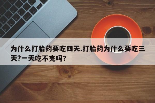 哪里有堕胎药微信为什么打胎药要吃四天.打胎药为什么要吃三天?一天吃不完吗？