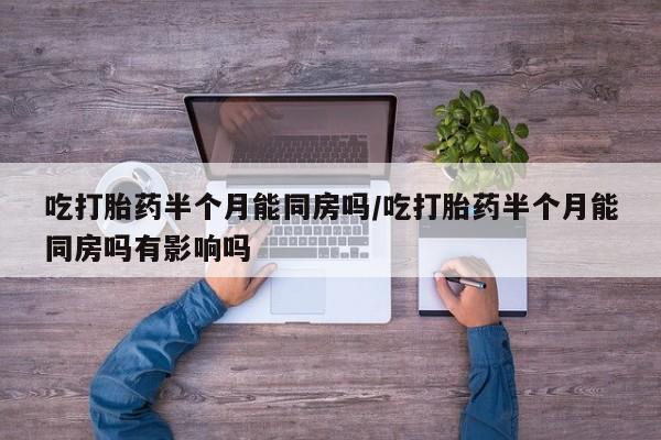 哪里有堕胎药微信吃打胎药半个月能同房吗/吃打胎药半个月能同房吗有影响吗