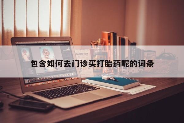 哪里有堕胎药微信包含如何去门诊买打胎药呢的词条