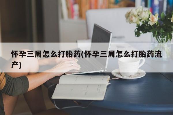 哪里有堕胎药微信怀孕三周怎么打胎药(怀孕三周怎么打胎药流产)