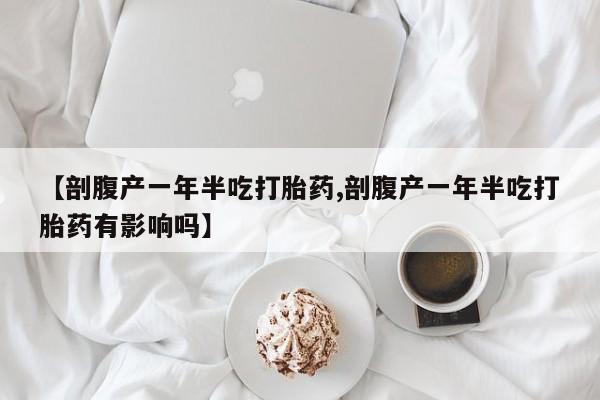 哪里有堕胎药微信【剖腹产一年半吃打胎药,剖腹产一年半吃打胎药有影响吗】
