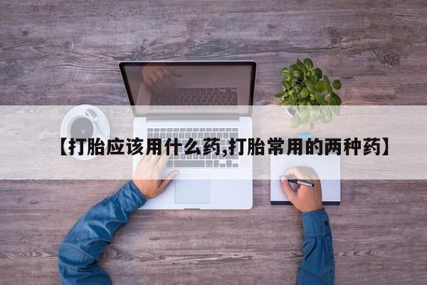 哪里有堕胎药微信【打胎应该用什么药,打胎常用的两种药】