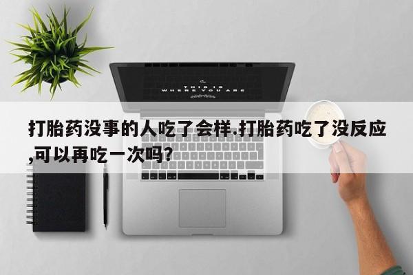 哪里有堕胎药微信打胎药没事的人吃了会样.打胎药吃了没反应,可以再吃一次吗？