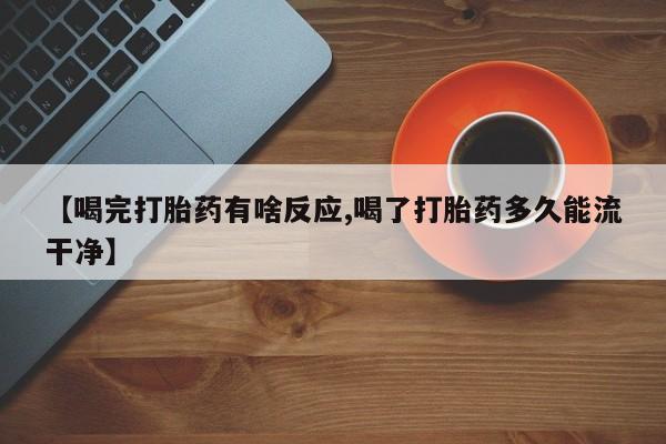 哪里有堕胎药微信【喝完打胎药有啥反应,喝了打胎药多久能流干净】