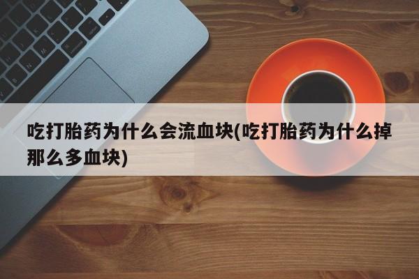 哪里有堕胎药微信吃打胎药为什么会流血块(吃打胎药为什么掉那么多血块)
