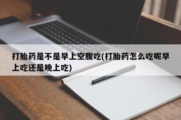 哪里有堕胎药微信打胎药是不是早上空腹吃(打胎药怎么吃呢早上吃还是晚上吃)