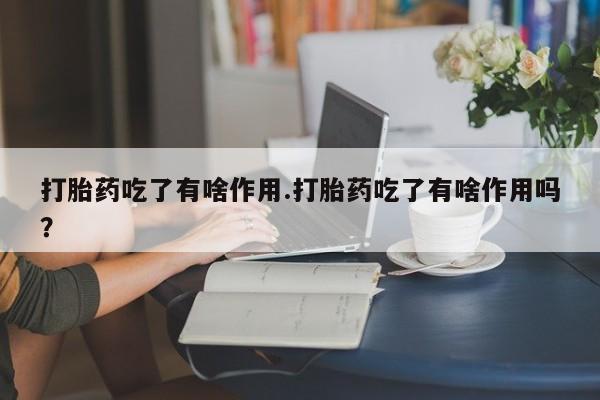 哪里有堕胎药微信打胎药吃了有啥作用.打胎药吃了有啥作用吗？