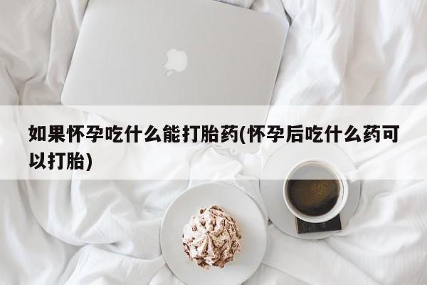 哪里有堕胎药微信如果怀孕吃什么能打胎药(怀孕后吃什么药可以打胎)