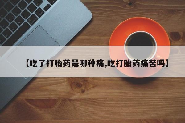 哪里有堕胎药微信【吃了打胎药是哪种痛,吃打胎药痛苦吗】