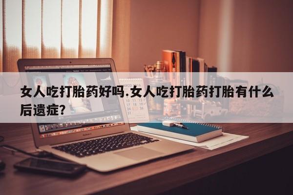 哪里有堕胎药微信女人吃打胎药好吗.女人吃打胎药打胎有什么后遗症？