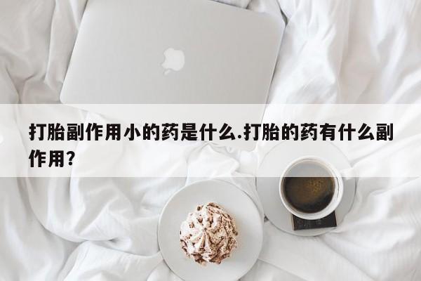 哪里有堕胎药微信打胎副作用小的药是什么.打胎的药有什么副作用？
