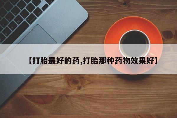 哪里有堕胎药微信【打胎最好的药,打胎那种药物效果好】