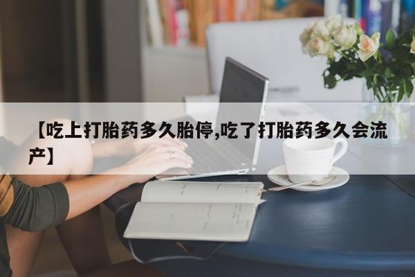 哪里有堕胎药微信【吃上打胎药多久胎停,吃了打胎药多久会流产】