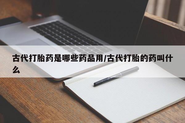 哪里有堕胎药微信古代打胎药是哪些药品用/古代打胎的药叫什么