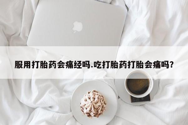 哪里有堕胎药微信服用打胎药会痛经吗.吃打胎药打胎会痛吗？