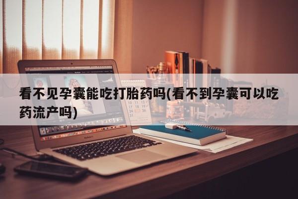 哪里有堕胎药微信看不见孕囊能吃打胎药吗(看不到孕囊可以吃药流产吗)