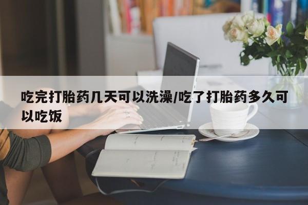 哪里有堕胎药微信吃完打胎药几天可以洗澡/吃了打胎药多久可以吃饭