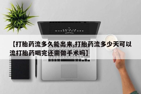 哪里有堕胎药微信【打胎药流多久能出来,打胎药流多少天可以流打胎药喝完还需做手术吗】
