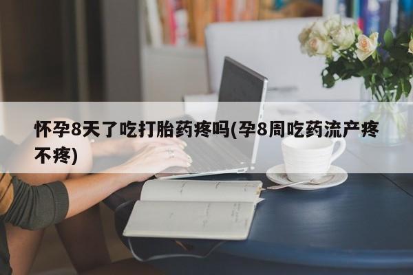哪里有堕胎药微信怀孕8天了吃打胎药疼吗(孕8周吃药流产疼不疼)