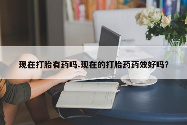 哪里有堕胎药微信现在打胎有药吗.现在的打胎药药效好吗？