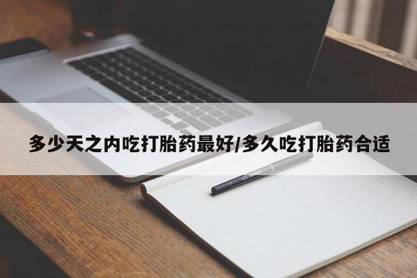 哪里有堕胎药微信多少天之内吃打胎药最好/多久吃打胎药合适