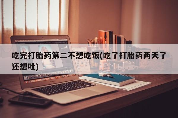 哪里有堕胎药微信吃完打胎药第二不想吃饭(吃了打胎药两天了还想吐)