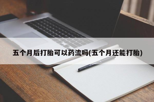 哪里有堕胎药微信五个月后打胎可以药流吗(五个月还能打胎)