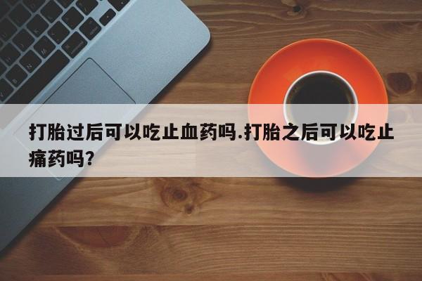 哪里有堕胎药微信打胎过后可以吃止血药吗.打胎之后可以吃止痛药吗？
