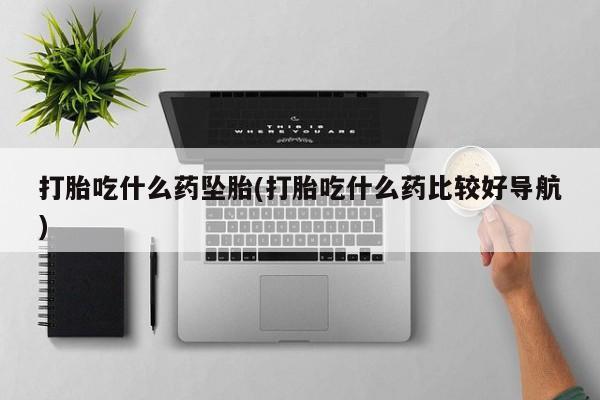 哪里有堕胎药微信打胎吃什么药坠胎(打胎吃什么药比较好导航)