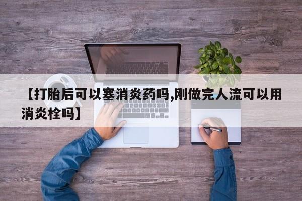 哪里有堕胎药微信【打胎后可以塞消炎药吗,刚做完人流可以用消炎栓吗】
