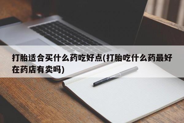 哪里有堕胎药微信打胎适合买什么药吃好点(打胎吃什么药最好在药店有卖吗)
