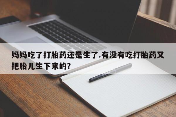 哪里有堕胎药微信妈妈吃了打胎药还是生了.有没有吃打胎药又把胎儿生下来的？