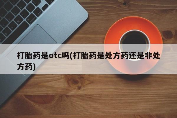 哪里有堕胎药微信打胎药是otc吗(打胎药是处方药还是非处方药)