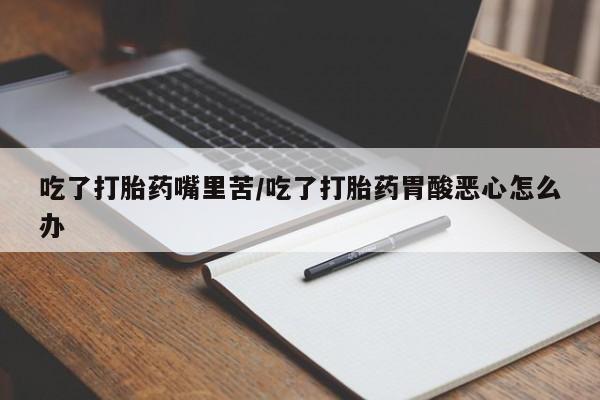 哪里有堕胎药微信吃了打胎药嘴里苦/吃了打胎药胃酸恶心怎么办
